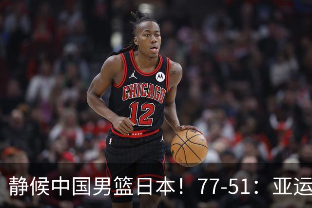 静候中国男篮/日本！77-51：亚运会首个决赛 夺冠大热大胜 祝贺韩国